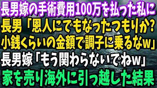 【スカッと】同居する長男嫁の手術費用100万を払った私に長男「恩人のつもりか？小銭くらいで調子に乗るなw」長男嫁「誰が頼んだ？もう関わらないでw」→速攻で家を売り海外に引っ越した結果w【修