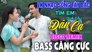 NHẠC SỐNG TÂY BẮC TÌM EM QUA CÂU DÂN CA | LK DISCO NHẠC SỐNG THÔN QUÊ REMIX  BASS CĂNG ĐÉT