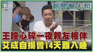 【新聞懶人包】王瞳心碎一夜親友相伴 艾成自揭曾14天難入睡｜TVBS新聞