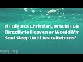 If I Die as a Christian, Would I Go Directly to Heaven or Would My Soul Sleep Until Jesus Returns?