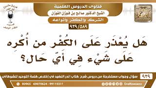 [589 -939] هل يعذر على الكفر من أكره في كل الأحوال؟ - الشيخ صالح الفوزان