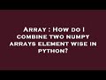 Array : How do I combine two numpy arrays element wise in python?