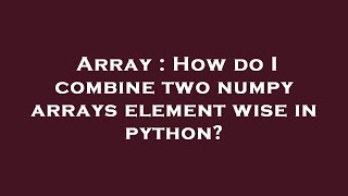 Array : How do I combine two numpy arrays element wise in python?