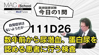 111D26 動画で学ぶ医師国試（MAC）数年前から尿潜血、蛋白尿を認める患者に行う検査（今日の1問）