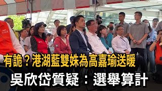 有詭？港湖藍雙姝為高嘉瑜送暖　吳欣岱質疑：選舉算計－民視新聞