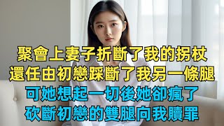 聚會上妻子折斷了我的拐杖，還任由初戀踩斷了我另一條腿，可她想起一切後她卻瘋了，砍斷初戀的雙腿向我贖罪【故事簍子】#爽文#激情故事#溫暖的心#內涵老師#情感故事#男女#故事#小說