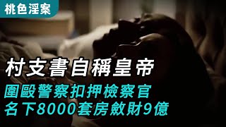 【桃色淫案】村支書自稱皇帝，圍毆警察扣押檢察官，名下8000套房斂財9億 #奇案#真實案件#大案紀實#奇聞異事#犯罪#男女#夫妻#情殺#出軌