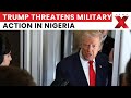 Trump Threatens Military Action in Nigeria Over Christian Attacks | US Nigeria News | NewsX