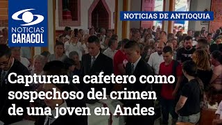 Capturan a cafetero como sospechoso del crimen de una joven en Andes