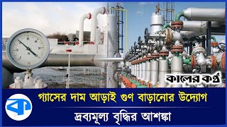 গ্যাসের দাম আড়াই গুণ বাড়াতে চায় সরকার | Gas Price Hike | Interim government | Kaler Kantho