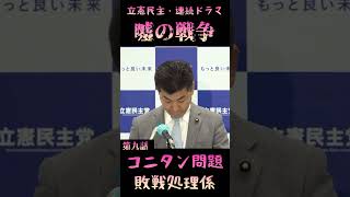 【コニタン問題敗戦処理係になる泉代表】〜立憲民主連続ドラマ〜『嘘の戦争』第九話・われわれに反省の二文字は無い！前進あるのみ