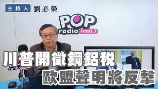 2025-02-12《POP撞新聞》劉必榮談「川普開徵鋼鋁稅，歐盟聲明將反擊」