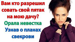 Зачем тебе эта развалюха? Купишь моему сыну квартиру! Пошла вон с моей дачи! орала невестка свекрови