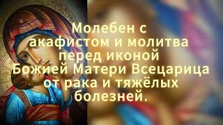 МОЛЕБЕН С АКАФИСТОМ И МОЛИТВА ПЕРЕД ИКОНОЙ БОЖИЕЙ МАТЕРИ ВСЕЦАРИЦА ОТ РАКА И ТЯЖЕЛЫХ БОЛЕЗНЕЙ.