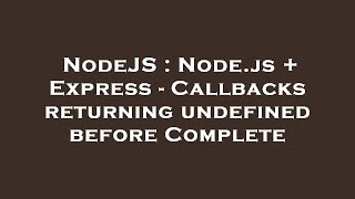 NodeJS : Node.js + Express - Callbacks returning undefined before Complete