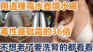 喝白開水竟然毒死人？用這種電水壺燒水喝！毒性是砒霜的36倍，毀肝毀腎毀全身，不想老了要洗腎的都看看吧