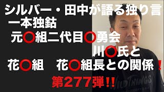 シルバー・田中が語る独り言　元⭕️組二代目⭕️勇会川⭕️氏と花⭕️組花⭕️組長との関係　第277弾‼️