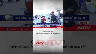 CSGT Đồng Nai tiếp sức người dân quay lại các đô thị sau Tết | ANTV #shorts