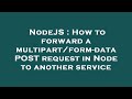 NodeJS : How to forward a multipart/form-data POST request in Node to another service