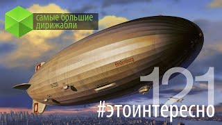 #этоинтересно | Выпуск 121: Самые большие дирижабли