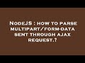 NodeJS : how to parse multipart/form-data sent through ajax request.?