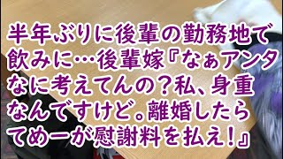 半年ぶりに後輩の勤務地で飲みに…後輩嫁『なぁアンタなに考えてんの？私、身重なんですけど。離婚したらてめーが慰謝料を払え！』【痛快・スカッとジャパン】