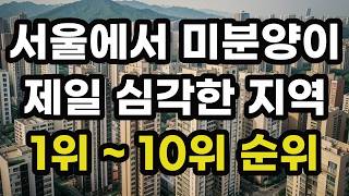 서울에서 미분양이 제일 심각한 지역! 1위부터 12위까지 순위는? 서울시 아파트 분양 청약 땡처리 매물 줍줍 할인 매매 구입 신축 검색 부동산 투자 전망