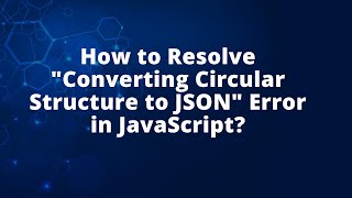 How to Resolve "Converting Circular Structure to JSON" Error in JavaScript?