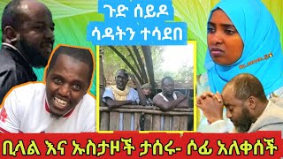 ሶፊ እና ሰለምቴዋ እናት ተላቀሱ! ጉድ ሰይዶ ኡስታዝ ሳዳትን ምን አገባህ|ብዙዎችን ያስቆጣ ወንድም ቢላል ታሰረ|ሶፊ አለቀሰች|