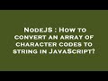 NodeJS : How to convert an array of character codes to string in JavaScript?