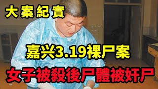 【大案纪实】嘉兴3 19裸尸案，轰动全嘉兴的3.19无名女尸案爆出细节：女子被杀后 尸体被···大案纪实