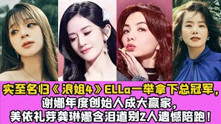 實至名歸《浪姐4》Ella一舉拿下總冠軍，謝娜年度創始人成大贏家，美依禮芽龔琳娜含淚道別2人遺憾陪跑！