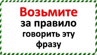 Возьмите за правило говорить эту фразу. Думайте все, о чем говорите