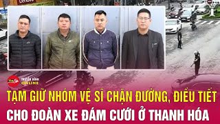 Tin an ninh mới sáng 30/11:Tạm giữ nhóm vệ sĩ chặn đường, điều tiết cho đoàn xe đám cưới ở Thanh Hóa