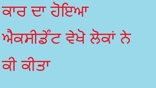 !!ਕਾਰ ਦਾ ਐਕਸੀਡੈਟ ਹੋਣ ਤੋ ਬਾਅਦ ਵੇਖੋ ਲੋਕਾ ਨੇ ਕੀ ਕੀਤਾ!!