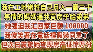 我在工地犧牲自己月入一萬三千！無情的媽媽逼我買房子給弟弟！她强迫我汇回家巨额100000！我傻笑著在電話裡假裝同意了！但次日震驚她查现房产证惊万分！#生活經驗 #情感故事 #深夜淺讀 #幸福人生