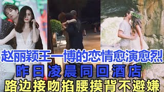 趙麗穎王一博的戀情愈演愈烈，昨日凌晨同回酒店，路邊接吻掐腰摸背不避嫌！網友：原來好這口！娛樂名星