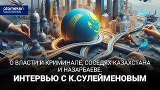 О ВЛАСТИ И КРИМИНАЛЕ, СОСЕДЯХ КАЗАХСТАНА И НАЗАРБАЕВЕ. / Интервью с К.Сулейменовым