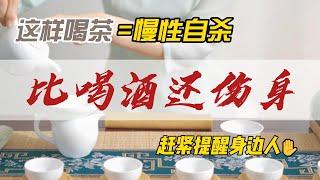 這樣喝茶=“慢性自殺”，比喝酒還傷身，趕緊提醒身邊愛喝茶的人