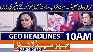 Geo News Headlines Today 10 AM | Sherry Rehman | Imran khan | Pakistan economy | 25th April 2022