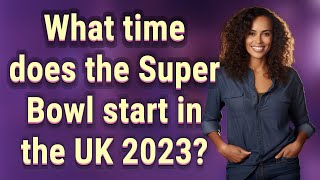 What time does the Super Bowl start in the UK 2023?