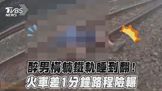 醉男橫躺鐵軌睡到翻！　火車差1分鐘路程險輾｜TVBS新聞