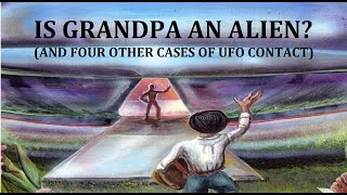 IS GRANDPA AN ALIEN? (And Four Other Cases of UFO Contact)