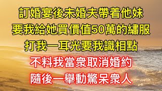 訂婚宴後未婚夫帶着他妹，要我給她買價值50萬的繡服，打我一耳光要我識相點，不料我當衆取消婚約，隨後一舉動驚呆衆人