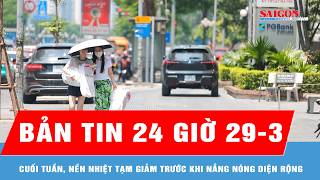Bản tin 24 giờ 29-3: Cuối tuần, nền nhiệt tạm giảm trước khi nắng nóng diện rộng