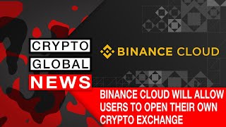 BINANCE CLOUD WILL ALLOW USERS TO OPEN THEIR OWN CRYPTO EXCHANGE