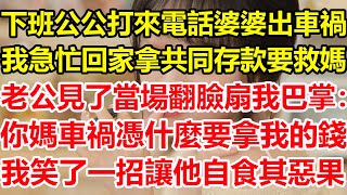 下班公公打來電話婆婆出車禍，我急忙回家拿共同存款要救媽，老公見了當場翻臉扇我巴掌：你媽車禍憑什麼要拿我的錢！我笑了一招讓他自食其惡果！#心寄奇旅#為人處世#生活經驗#情感#故事#花開富貴#深夜淺讀