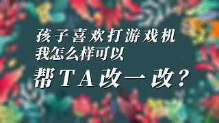 孩子喜欢打游戏，我怎么可以帮TA改一改？ 20230627