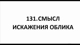 131. СМЫСЛ ИСКАЖЕНИЯ ОБЛИКА