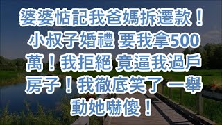 婆婆惦記我爸媽拆遷款！小叔子婚禮 要我拿500萬！我拒絕 竟逼我過戶房子！我徹底笑了 一舉動她嚇傻！